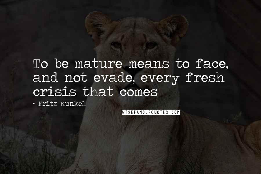 Fritz Kunkel Quotes: To be mature means to face, and not evade, every fresh crisis that comes