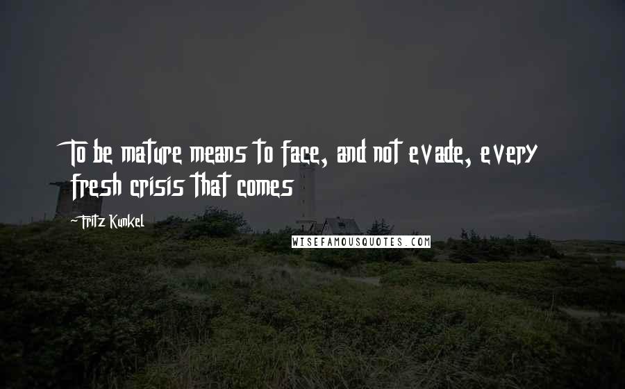 Fritz Kunkel Quotes: To be mature means to face, and not evade, every fresh crisis that comes
