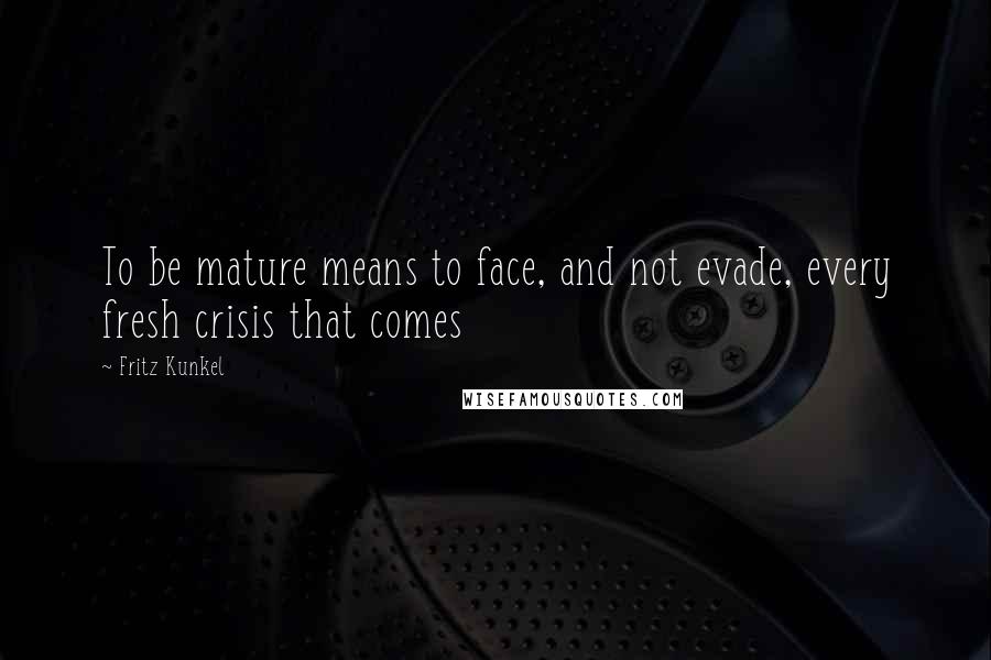 Fritz Kunkel Quotes: To be mature means to face, and not evade, every fresh crisis that comes