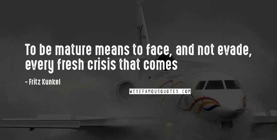 Fritz Kunkel Quotes: To be mature means to face, and not evade, every fresh crisis that comes