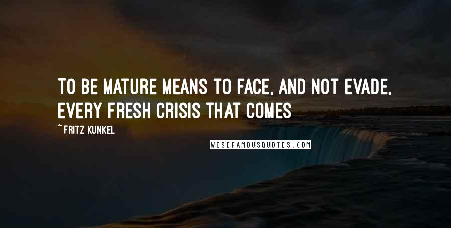 Fritz Kunkel Quotes: To be mature means to face, and not evade, every fresh crisis that comes