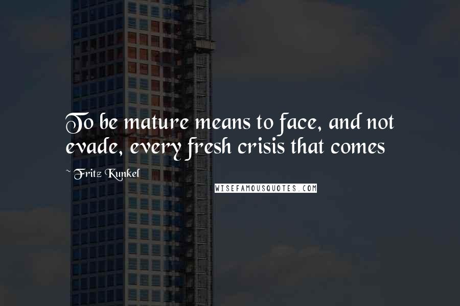 Fritz Kunkel Quotes: To be mature means to face, and not evade, every fresh crisis that comes