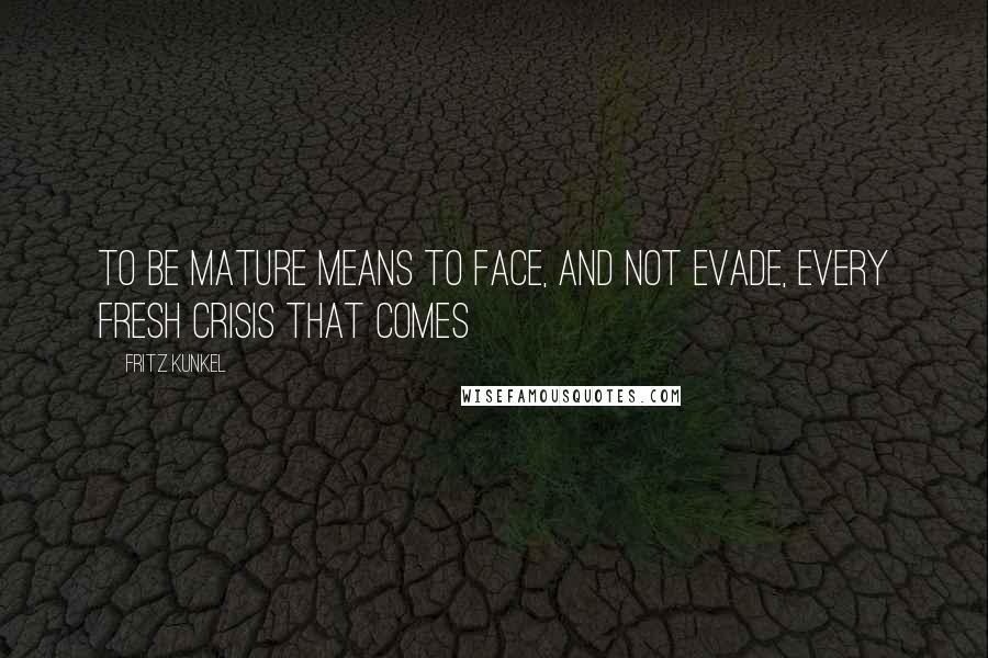 Fritz Kunkel Quotes: To be mature means to face, and not evade, every fresh crisis that comes