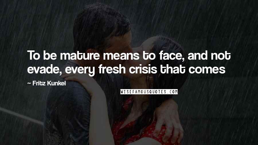 Fritz Kunkel Quotes: To be mature means to face, and not evade, every fresh crisis that comes