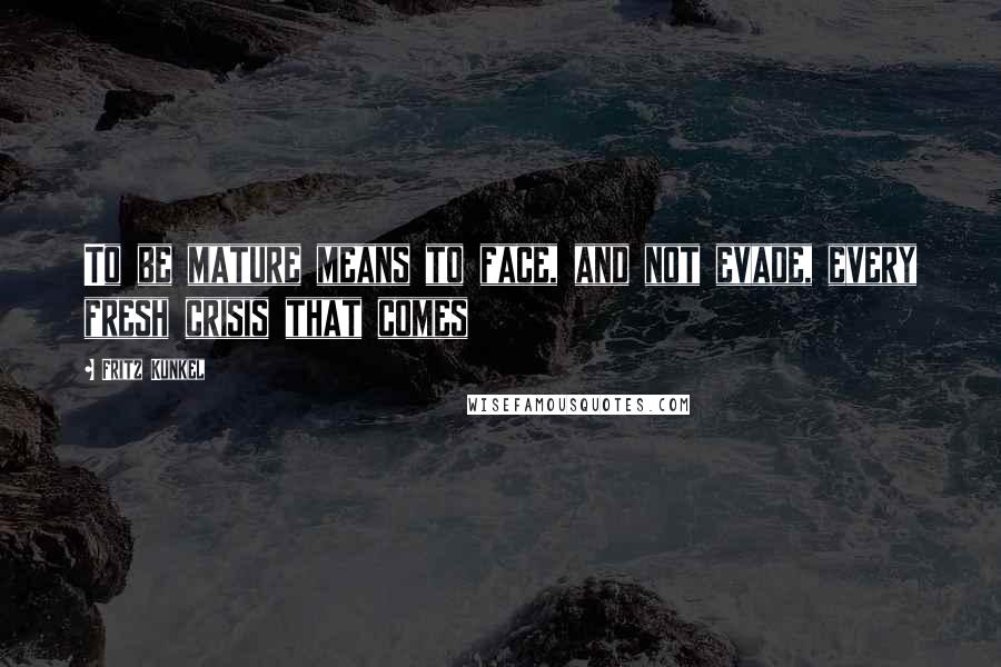 Fritz Kunkel Quotes: To be mature means to face, and not evade, every fresh crisis that comes