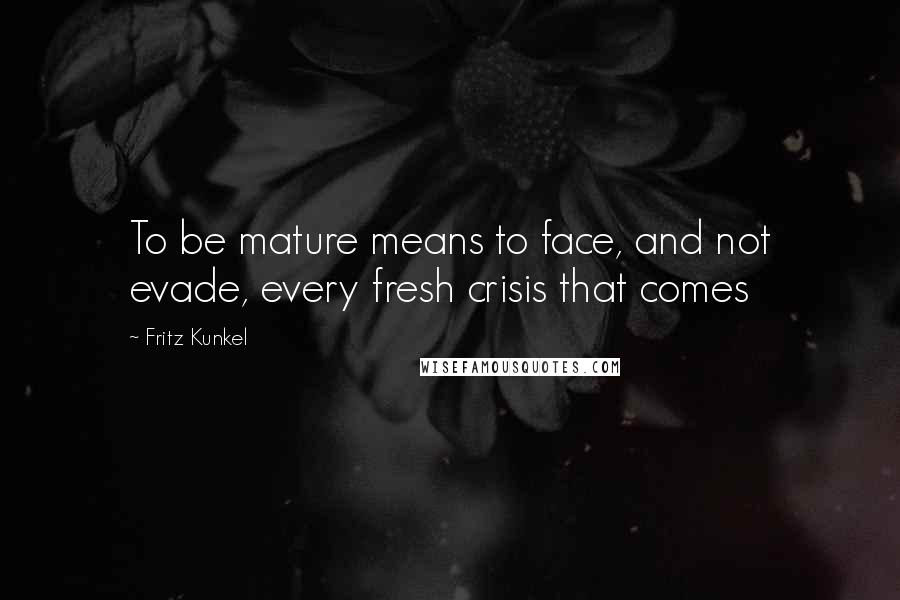 Fritz Kunkel Quotes: To be mature means to face, and not evade, every fresh crisis that comes