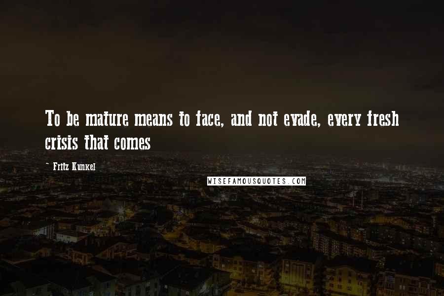 Fritz Kunkel Quotes: To be mature means to face, and not evade, every fresh crisis that comes
