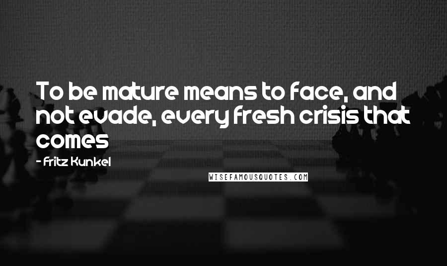 Fritz Kunkel Quotes: To be mature means to face, and not evade, every fresh crisis that comes