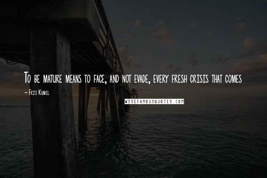 Fritz Kunkel Quotes: To be mature means to face, and not evade, every fresh crisis that comes