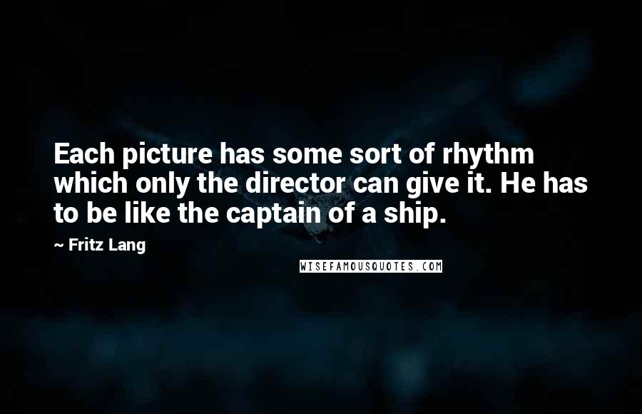 Fritz Lang Quotes: Each picture has some sort of rhythm which only the director can give it. He has to be like the captain of a ship.
