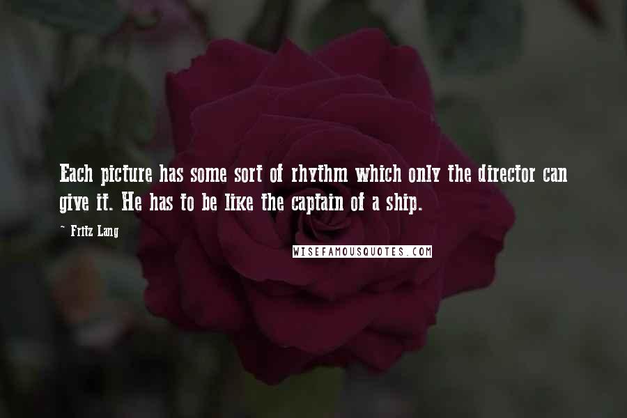 Fritz Lang Quotes: Each picture has some sort of rhythm which only the director can give it. He has to be like the captain of a ship.
