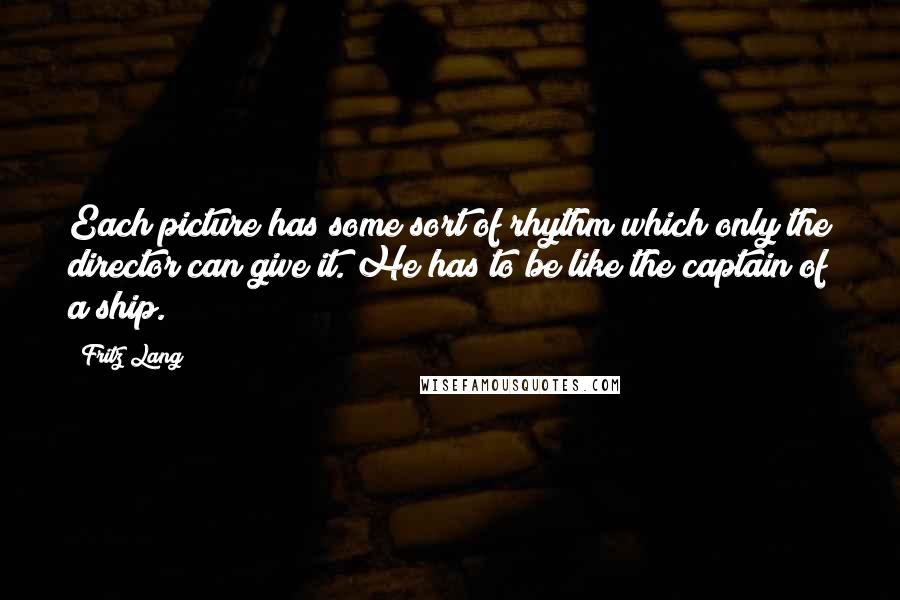 Fritz Lang Quotes: Each picture has some sort of rhythm which only the director can give it. He has to be like the captain of a ship.