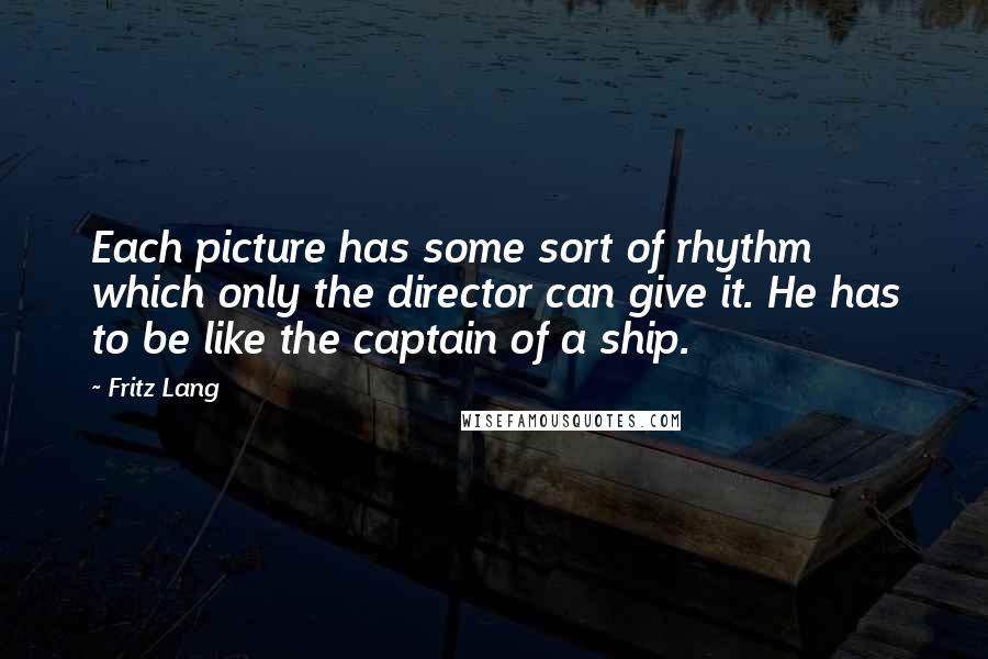 Fritz Lang Quotes: Each picture has some sort of rhythm which only the director can give it. He has to be like the captain of a ship.