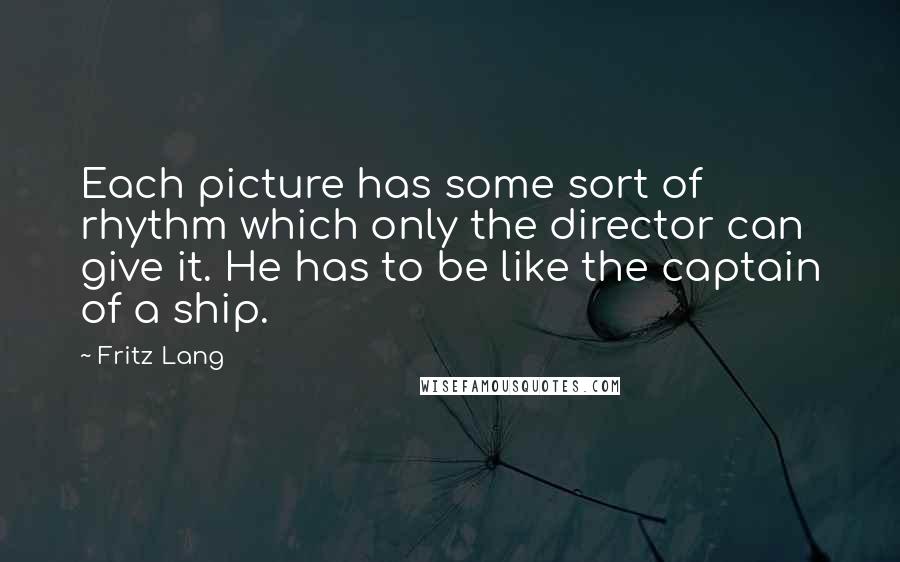 Fritz Lang Quotes: Each picture has some sort of rhythm which only the director can give it. He has to be like the captain of a ship.