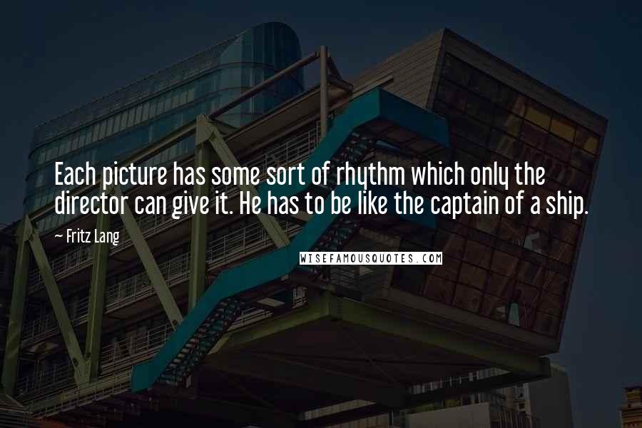 Fritz Lang Quotes: Each picture has some sort of rhythm which only the director can give it. He has to be like the captain of a ship.