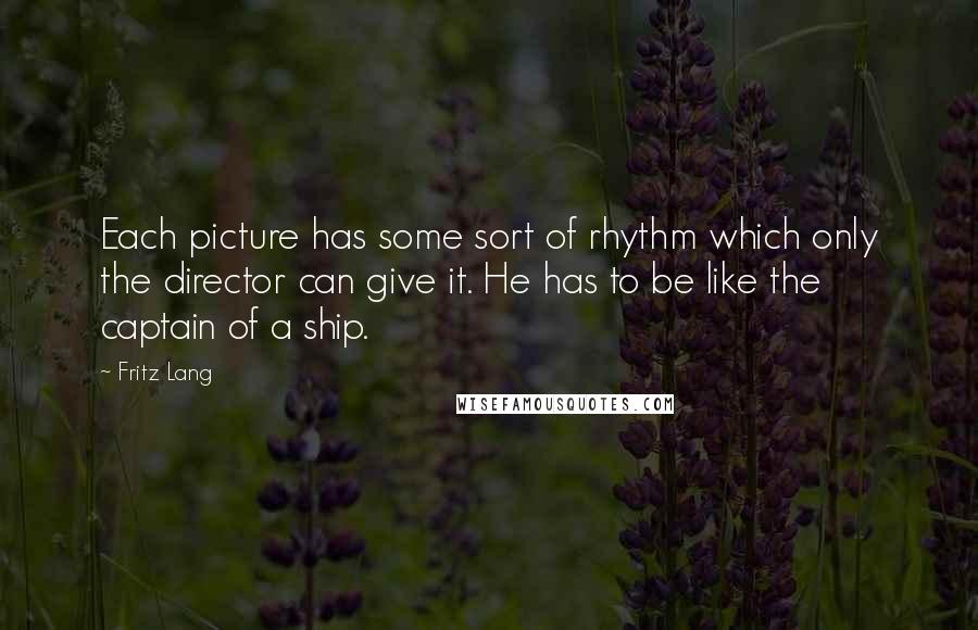 Fritz Lang Quotes: Each picture has some sort of rhythm which only the director can give it. He has to be like the captain of a ship.