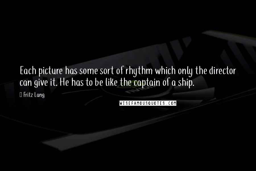 Fritz Lang Quotes: Each picture has some sort of rhythm which only the director can give it. He has to be like the captain of a ship.