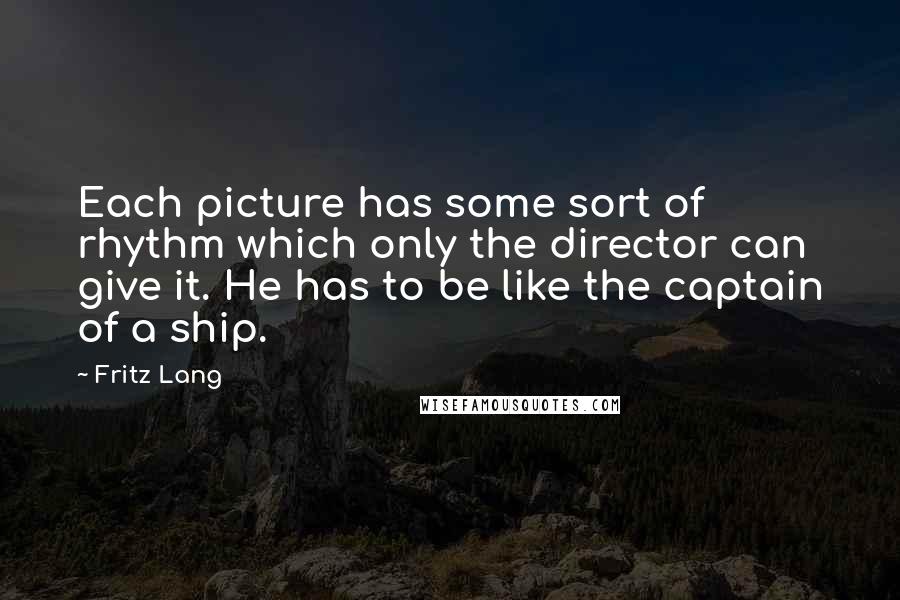 Fritz Lang Quotes: Each picture has some sort of rhythm which only the director can give it. He has to be like the captain of a ship.