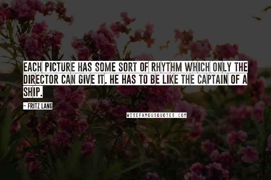 Fritz Lang Quotes: Each picture has some sort of rhythm which only the director can give it. He has to be like the captain of a ship.
