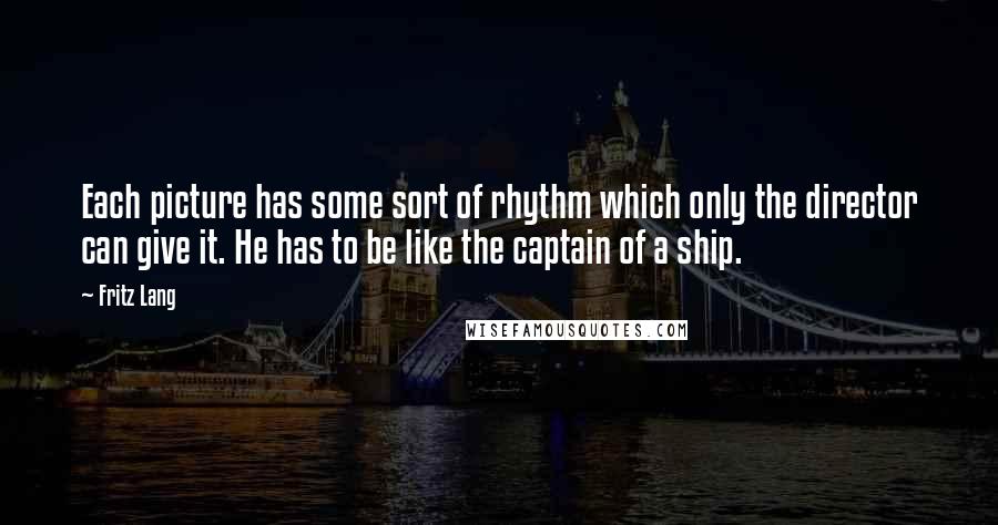 Fritz Lang Quotes: Each picture has some sort of rhythm which only the director can give it. He has to be like the captain of a ship.