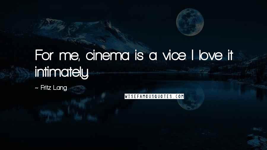 Fritz Lang Quotes: For me, cinema is a vice. I love it intimately.