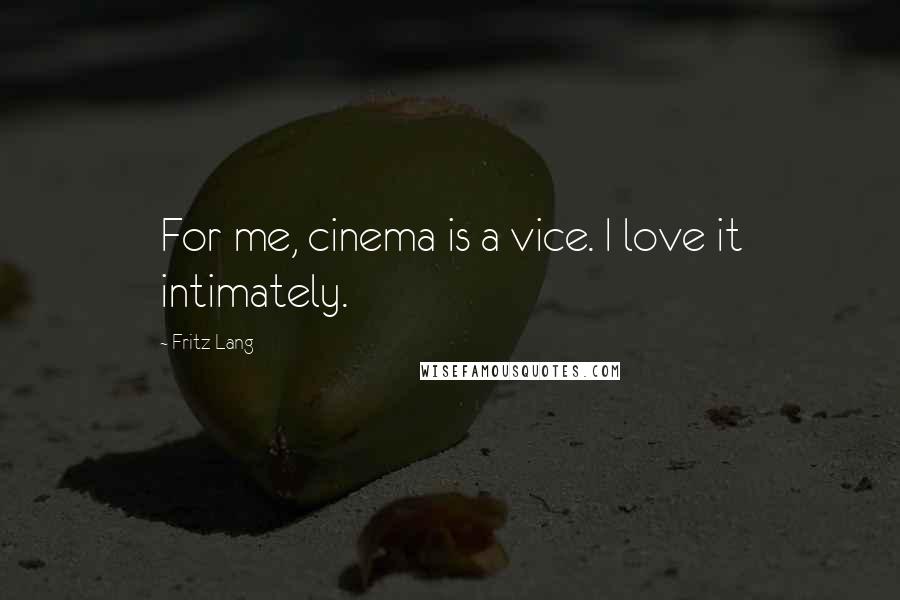 Fritz Lang Quotes: For me, cinema is a vice. I love it intimately.