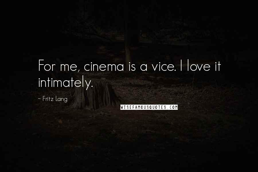 Fritz Lang Quotes: For me, cinema is a vice. I love it intimately.