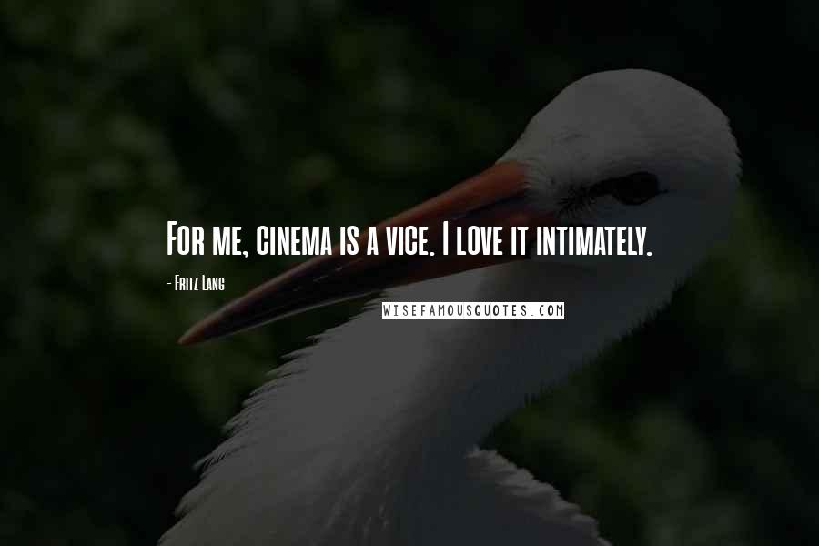 Fritz Lang Quotes: For me, cinema is a vice. I love it intimately.