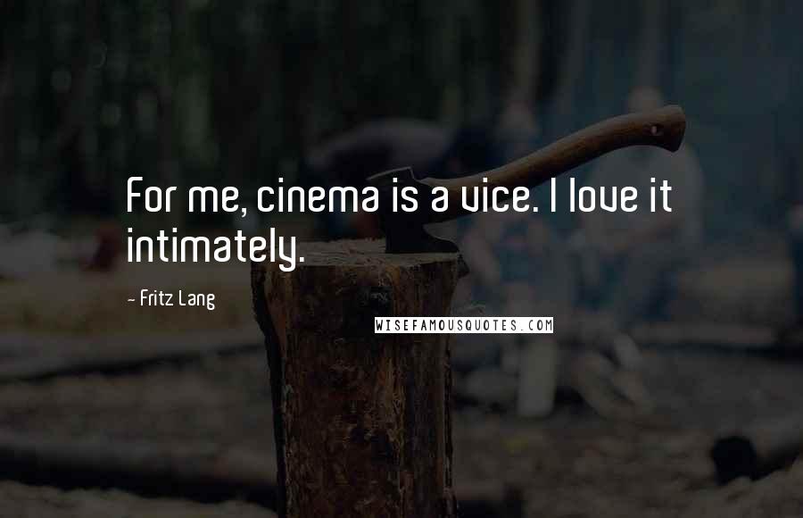 Fritz Lang Quotes: For me, cinema is a vice. I love it intimately.