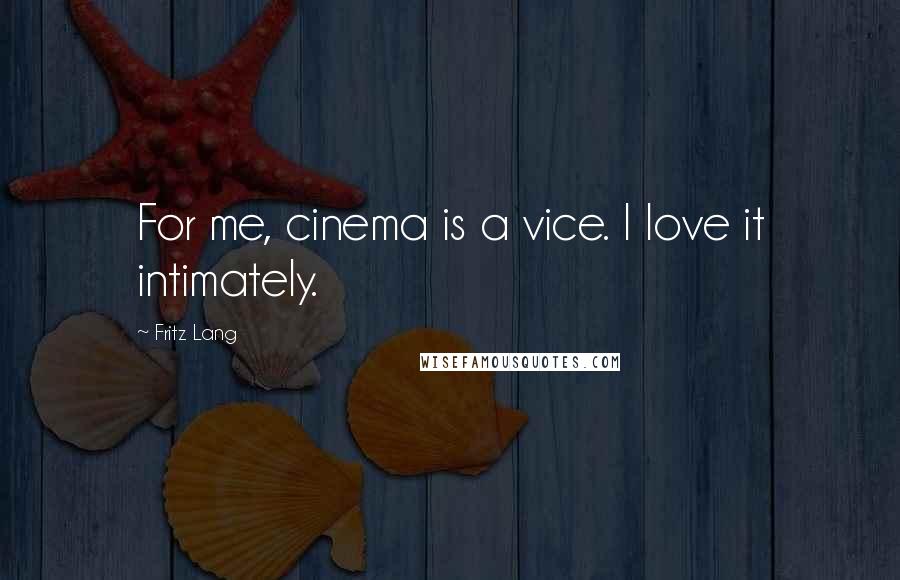 Fritz Lang Quotes: For me, cinema is a vice. I love it intimately.
