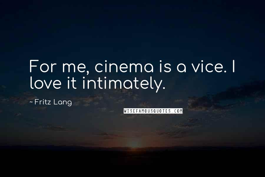 Fritz Lang Quotes: For me, cinema is a vice. I love it intimately.