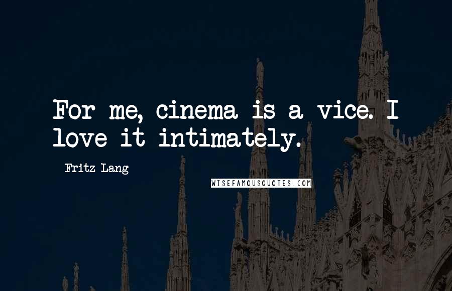 Fritz Lang Quotes: For me, cinema is a vice. I love it intimately.