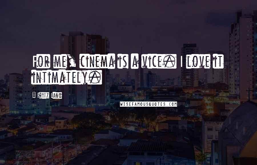 Fritz Lang Quotes: For me, cinema is a vice. I love it intimately.