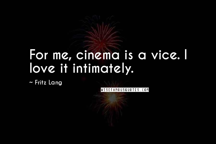Fritz Lang Quotes: For me, cinema is a vice. I love it intimately.
