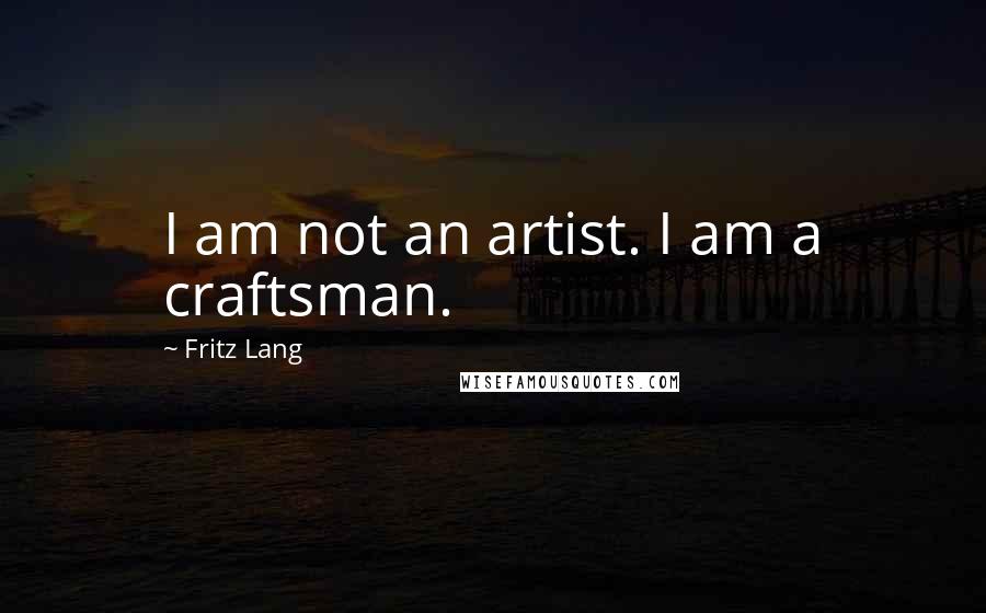 Fritz Lang Quotes: I am not an artist. I am a craftsman.