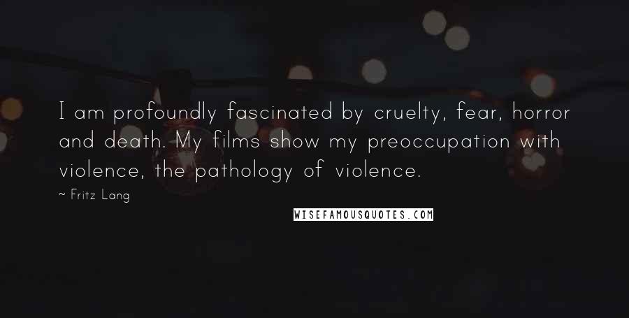 Fritz Lang Quotes: I am profoundly fascinated by cruelty, fear, horror and death. My films show my preoccupation with violence, the pathology of violence.