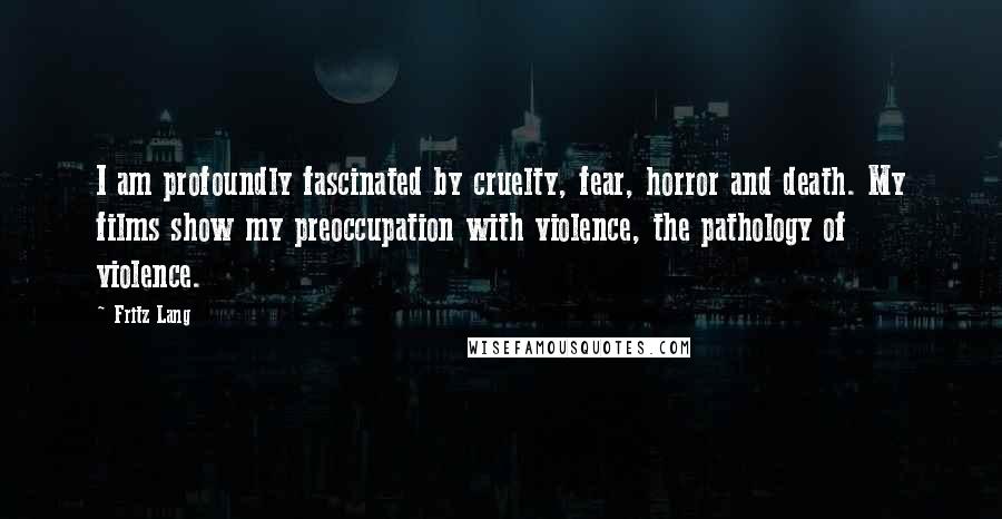 Fritz Lang Quotes: I am profoundly fascinated by cruelty, fear, horror and death. My films show my preoccupation with violence, the pathology of violence.