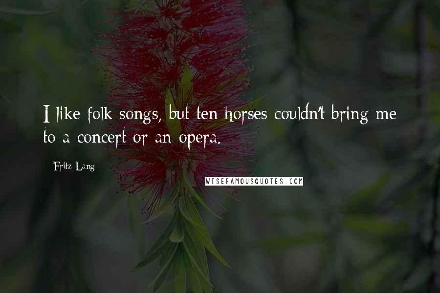 Fritz Lang Quotes: I like folk songs, but ten horses couldn't bring me to a concert or an opera.