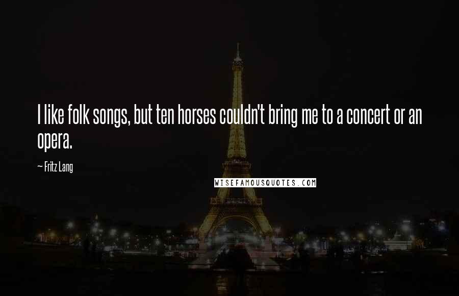 Fritz Lang Quotes: I like folk songs, but ten horses couldn't bring me to a concert or an opera.