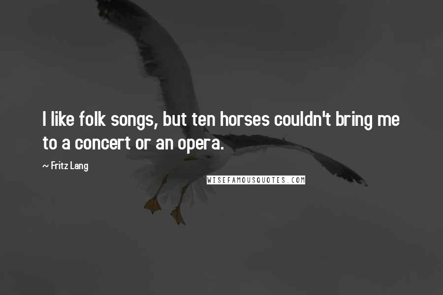 Fritz Lang Quotes: I like folk songs, but ten horses couldn't bring me to a concert or an opera.