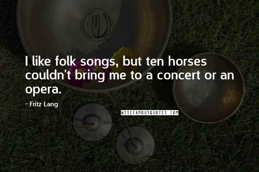 Fritz Lang Quotes: I like folk songs, but ten horses couldn't bring me to a concert or an opera.