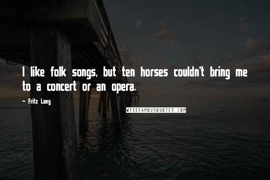 Fritz Lang Quotes: I like folk songs, but ten horses couldn't bring me to a concert or an opera.
