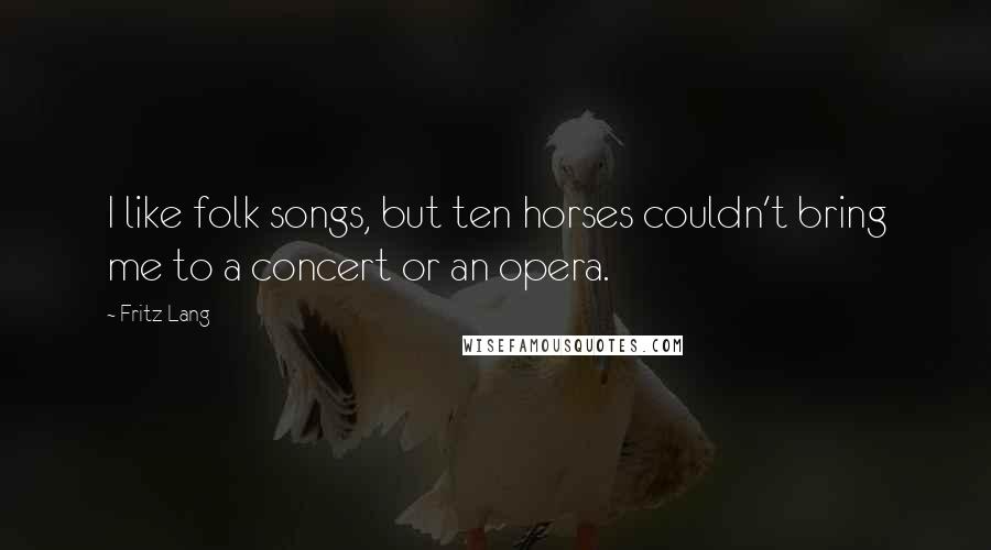 Fritz Lang Quotes: I like folk songs, but ten horses couldn't bring me to a concert or an opera.