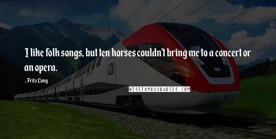 Fritz Lang Quotes: I like folk songs, but ten horses couldn't bring me to a concert or an opera.