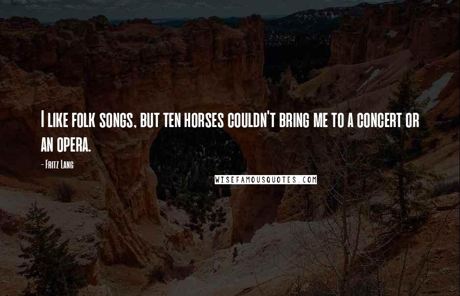 Fritz Lang Quotes: I like folk songs, but ten horses couldn't bring me to a concert or an opera.