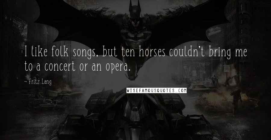 Fritz Lang Quotes: I like folk songs, but ten horses couldn't bring me to a concert or an opera.