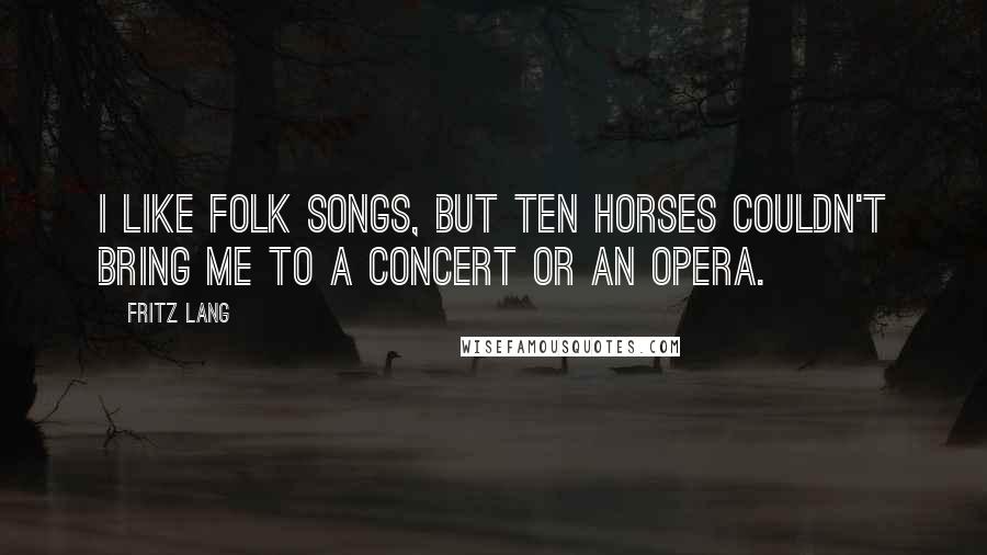 Fritz Lang Quotes: I like folk songs, but ten horses couldn't bring me to a concert or an opera.