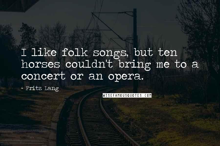 Fritz Lang Quotes: I like folk songs, but ten horses couldn't bring me to a concert or an opera.