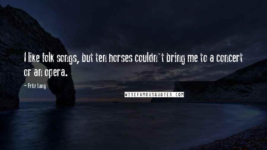 Fritz Lang Quotes: I like folk songs, but ten horses couldn't bring me to a concert or an opera.