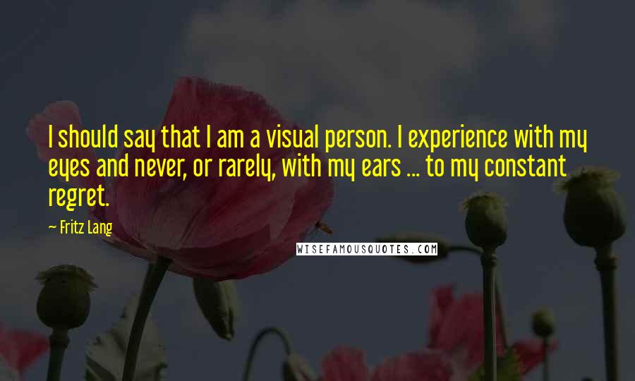 Fritz Lang Quotes: I should say that I am a visual person. I experience with my eyes and never, or rarely, with my ears ... to my constant regret.